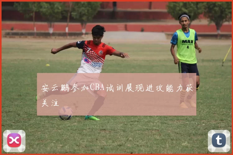 安云鹏参加CBA试训展现进攻能力获关注