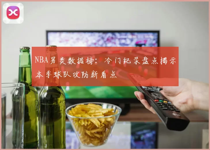 NBA另类数据榜:冷门纪录盘点揭示本季球队攻防新看点