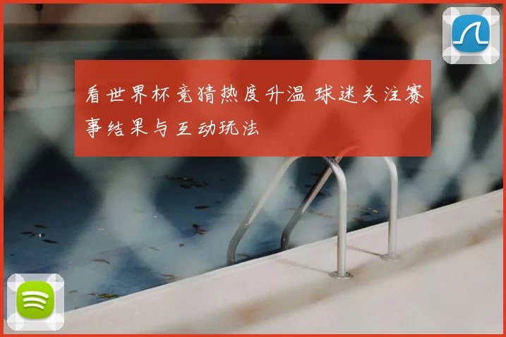 看世界杯竞猜热度升温 球迷关注赛事结果与互动玩法
