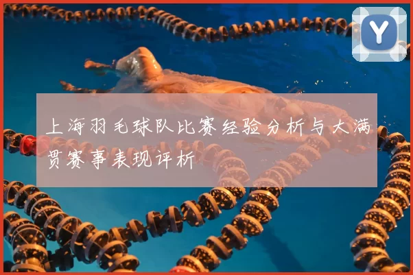 上海羽毛球队比赛经验分析与大满贯赛事表现评析