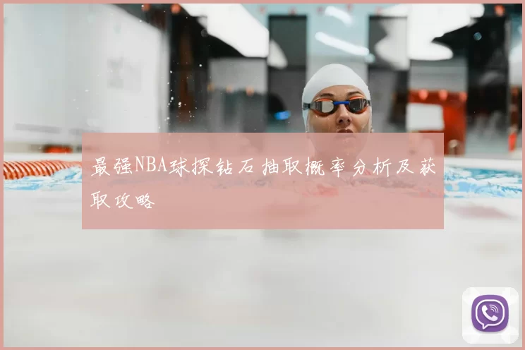 最强NBA球探钻石抽取概率分析及获取攻略