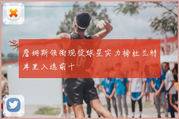 詹姆斯领衔现役球星实力榜杜兰特库里入选前十