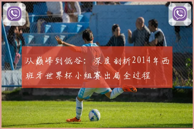 从巅峰到低谷:深度剖析2014年西班牙世界杯小组赛出局全过程