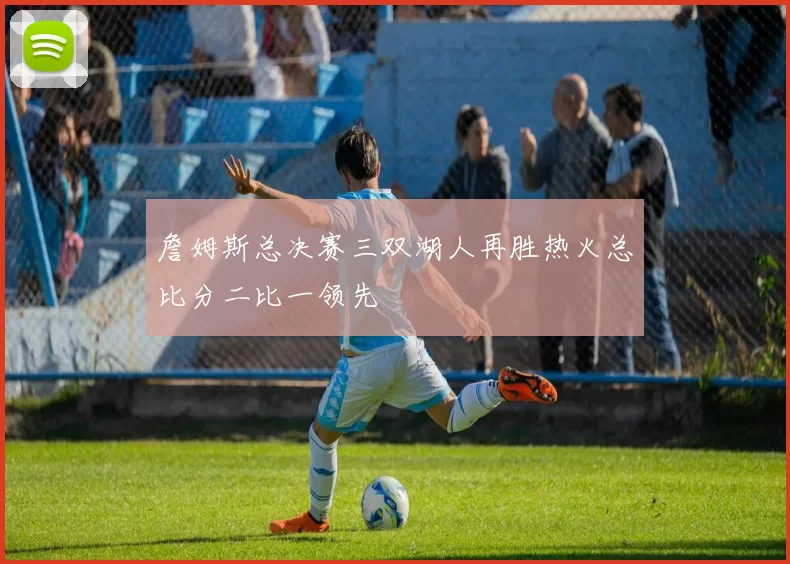 詹姆斯总决赛三双湖人再胜热火总比分二比一领先