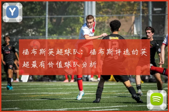 福布斯英超球队：福布斯评选的英超最有价值球队分析