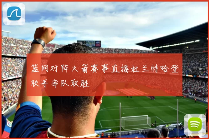 篮网对阵火箭赛事直播杜兰特哈登联手率队取胜