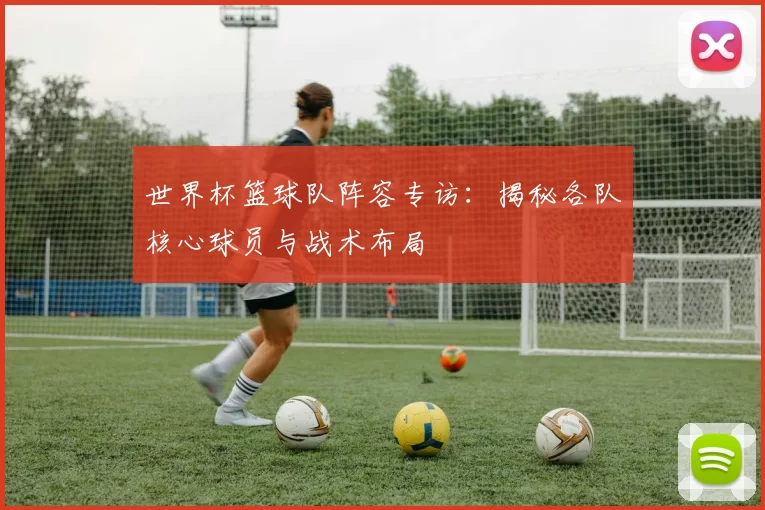 世界杯篮球队阵容专访：揭秘各队核心球员与战术布局