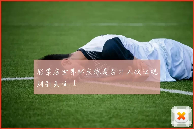 彩票店世界杯点球是否计入投注规则引关注_1