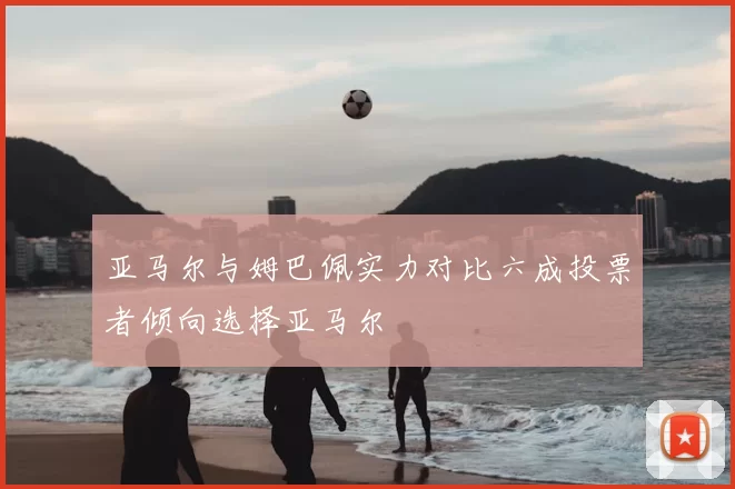 亚马尔与姆巴佩实力对比六成投票者倾向选择亚马尔