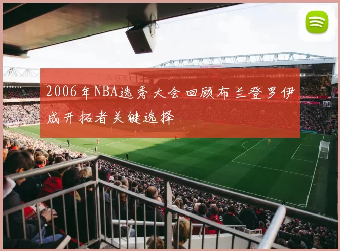 2006年NBA选秀大会回顾布兰登罗伊成开拓者关键选择