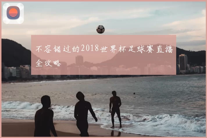 不容错过的2018世界杯足球赛直播全攻略