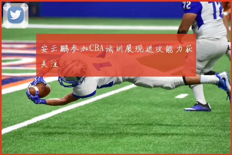 安云鹏参加CBA试训展现进攻能力获关注