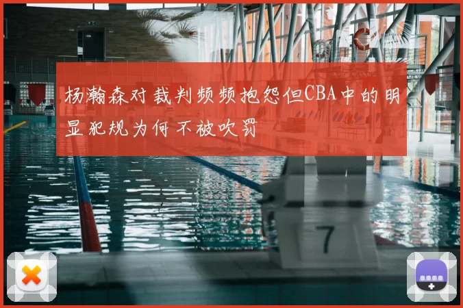 杨瀚森对裁判频频抱怨但CBA中的明显犯规为何不被吹罚