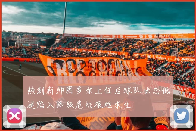 热刺新帅图多尔上任后球队状态低迷陷入降级危机艰难求生