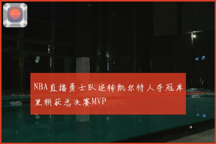 NBA直播勇士队逆转凯尔特人夺冠库里斩获总决赛MVP