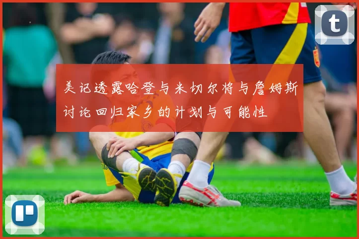 美记透露哈登与米切尔将与詹姆斯讨论回归家乡的计划与可能性