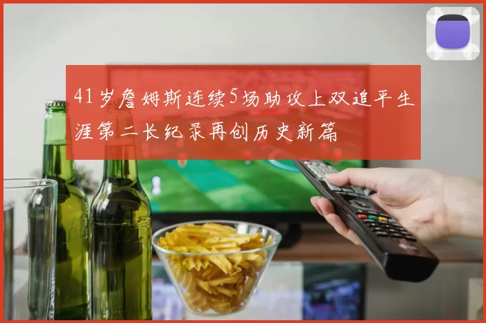 41岁詹姆斯连续5场助攻上双追平生涯第二长纪录再创历史新篇