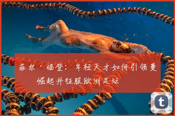菲尔·福登:年轻天才如何引领曼城崛起并征服欧洲足坛