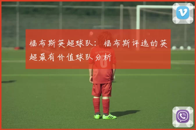 福布斯英超球队:福布斯评选的英超最有价值球队分析