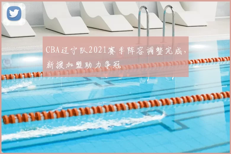 CBA辽宁队2021赛季阵容调整完成，新援加盟助力争冠