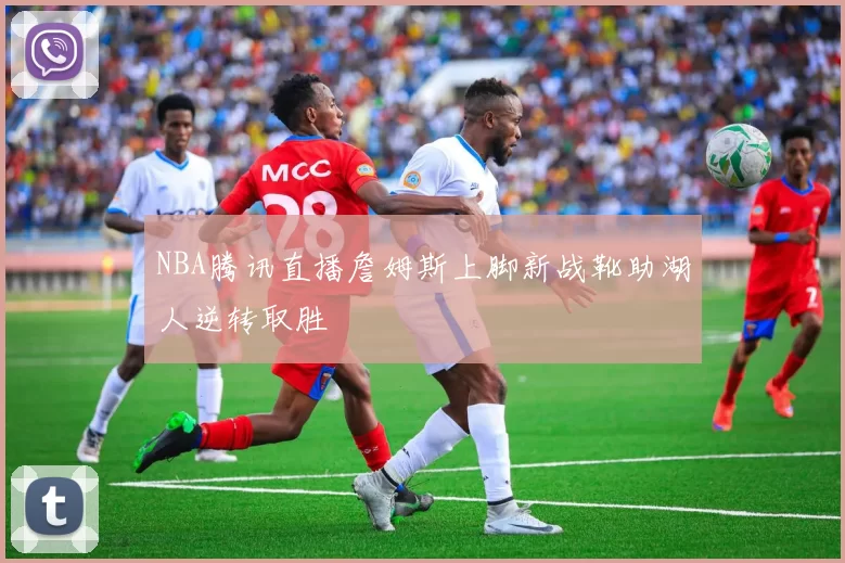 NBA腾讯直播詹姆斯上脚新战靴助湖人逆转取胜