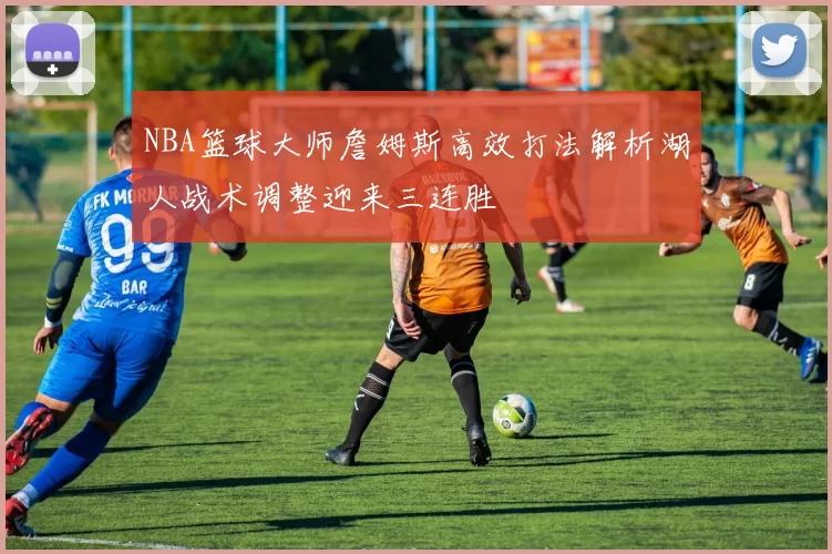 NBA篮球大师詹姆斯高效打法解析湖人战术调整迎来三连胜
