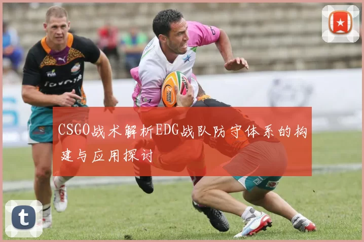CSGO战术解析EDG战队防守体系的构建与应用探讨