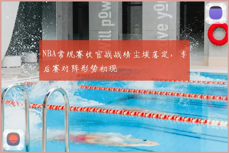 NBA常规赛收官战战绩尘埃落定，季后赛对阵形势初现