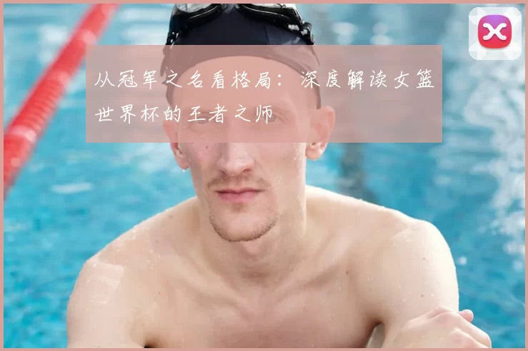 从冠军之名看格局:深度解读女篮世界杯的王者之师