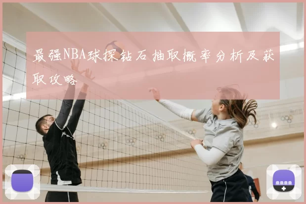 最强NBA球探钻石抽取概率分析及获取攻略