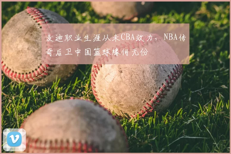 麦迪职业生涯从未CBA效力，NBA传奇后卫中国篮球缘何无份
