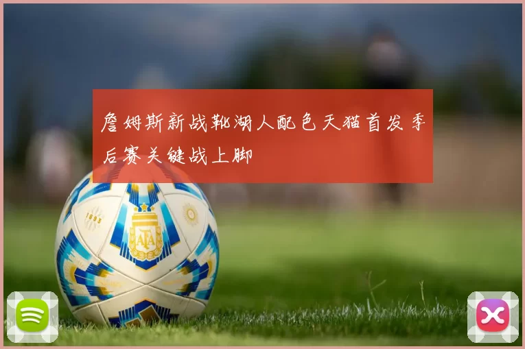 詹姆斯新战靴湖人配色天猫首发季后赛关键战上脚