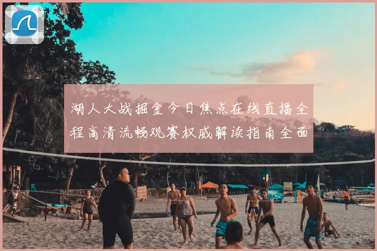 湖人大战掘金今日焦点在线直播全程高清流畅观赛权威解读指南全面