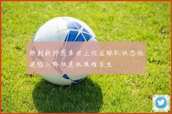 热刺新帅图多尔上任后球队状态低迷陷入降级危机艰难求生