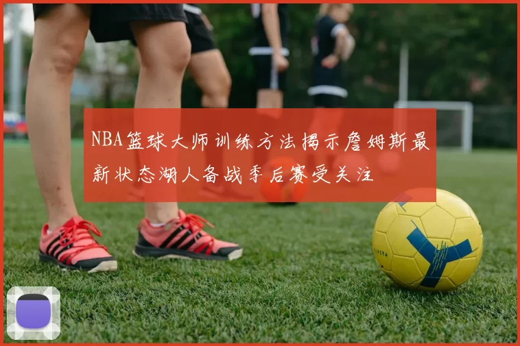 NBA篮球大师训练方法揭示詹姆斯最新状态湖人备战季后赛受关注