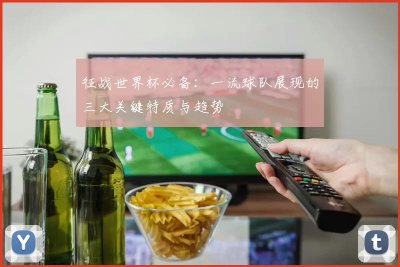 征战世界杯必备:一流球队展现的三大关键特质与趋势