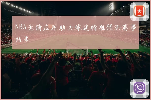 NBA竞猜应用助力球迷精准预测赛事结果