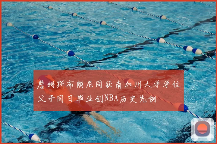 詹姆斯布朗尼同获南加州大学学位父子同日毕业创NBA历史先例