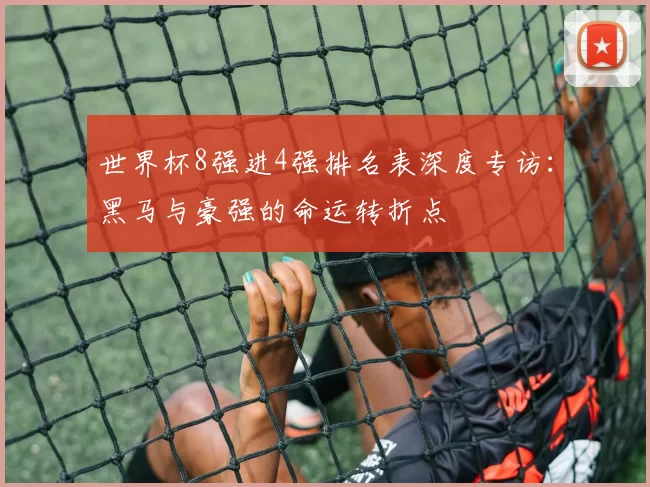 世界杯8强进4强排名表深度专访:黑马与豪强的命运转折点