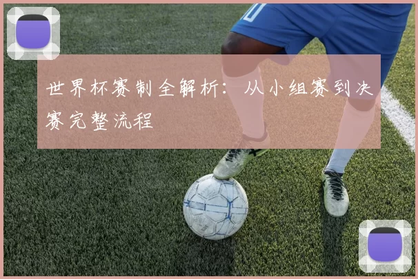 世界杯赛制全解析:从小组赛到决赛完整流程