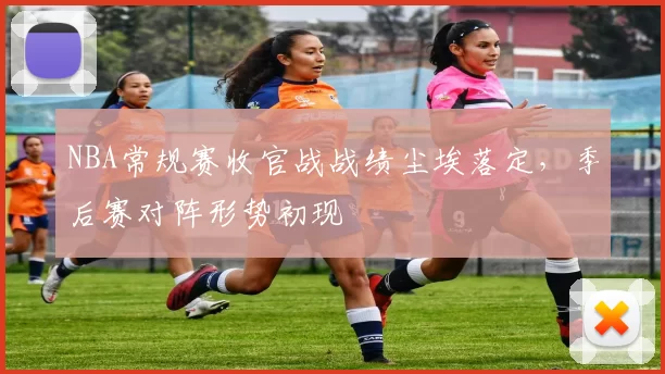 NBA常规赛收官战战绩尘埃落定,季后赛对阵形势初现