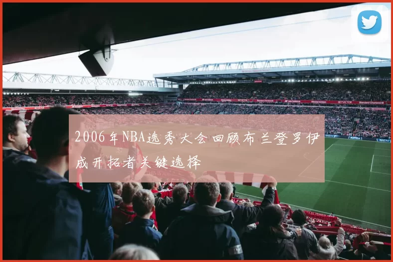 2006年NBA选秀大会回顾布兰登罗伊成开拓者关键选择