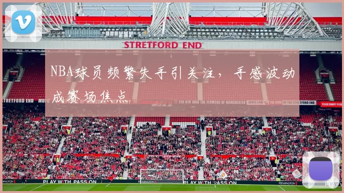 NBA球员频繁失手引关注，手感波动成赛场焦点