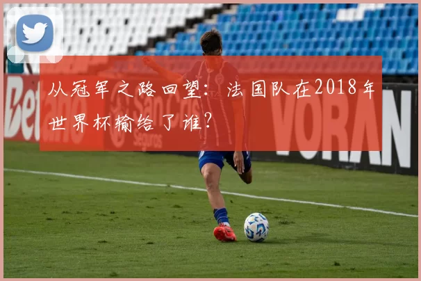从冠军之路回望:法国队在2018年世界杯输给了谁?