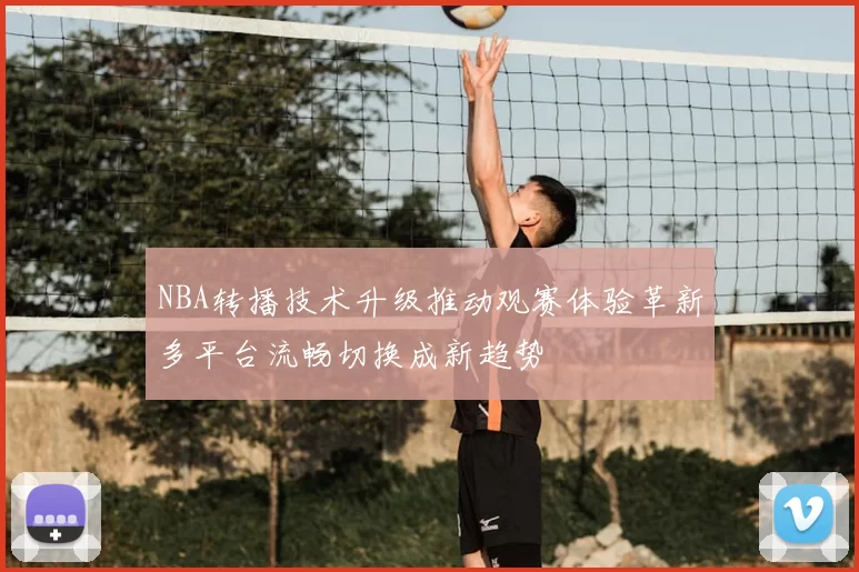 NBA转播技术升级推动观赛体验革新多平台流畅切换成新趋势