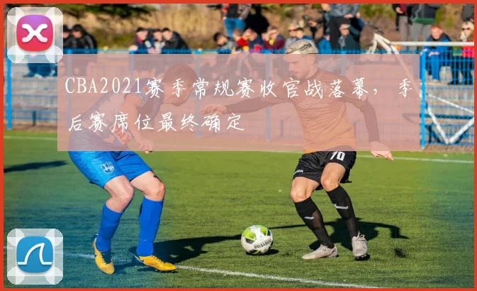 CBA2021赛季常规赛收官战落幕，季后赛席位最终确定
