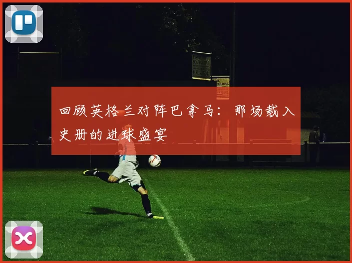 回顾英格兰对阵巴拿马:那场载入史册的进球盛宴