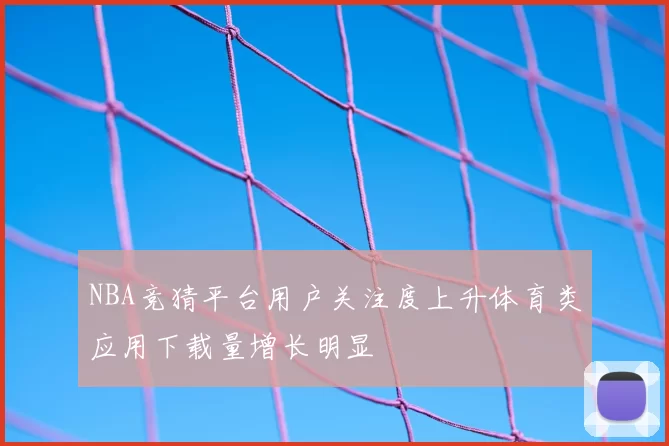 NBA竞猜平台用户关注度上升体育类应用下载量增长明显