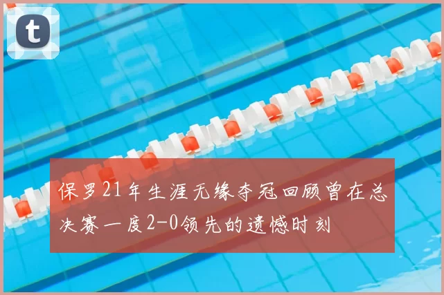 保罗21年生涯无缘夺冠回顾曾在总决赛一度2-0领先的遗憾时刻
