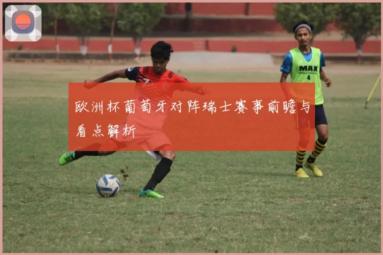 欧洲杯葡萄牙对阵瑞士赛事前瞻与看点解析